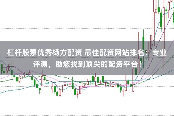 杠杆股票优秀杨方配资 最佳配资网站排名：专业评测，助您找到顶尖的配资平台！