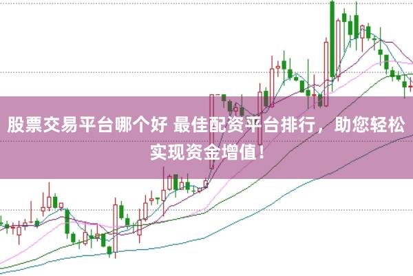 股票交易平台哪个好 最佳配资平台排行，助您轻松实现资金增值！