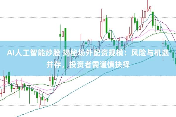 AI人工智能炒股 揭秘场外配资规模：风险与机遇并存，投资者需谨慎抉择