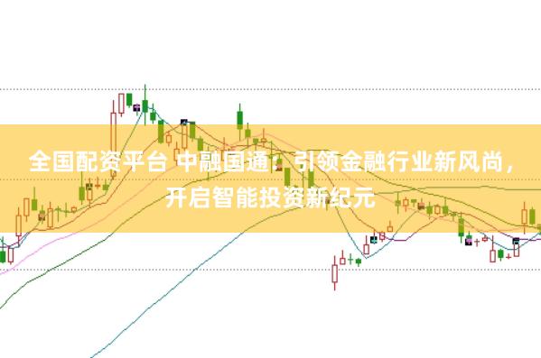 全国配资平台 中融国通：引领金融行业新风尚，开启智能投资新纪元