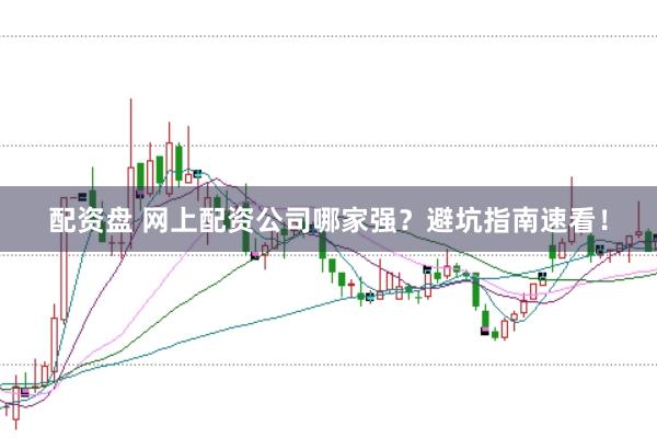 配资盘 网上配资公司哪家强？避坑指南速看！