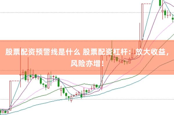 股票配资预警线是什么 股票配资杠杆：放大收益，风险亦增！