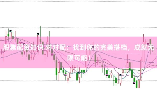 股票配资知识 对对配：找到你的完美搭档，成就无限可能！