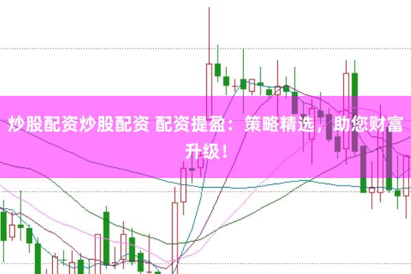 炒股配资炒股配资 配资提盈：策略精选，助您财富升级！