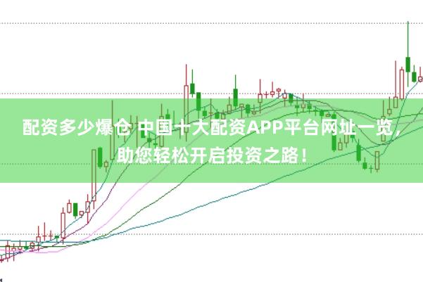 配资多少爆仓 中国十大配资APP平台网址一览，助您轻松开启投资之路！