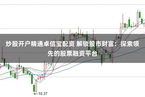炒股开户精通卓信宝配资 解锁股市财富：探索领先的股票融资平台
