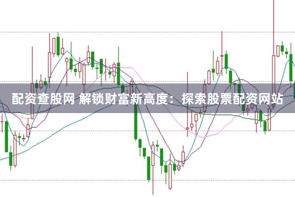 配资查股网 解锁财富新高度：探索股票配资网站