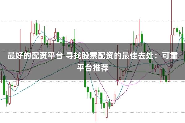 最好的配资平台 寻找股票配资的最佳去处：可靠平台推荐