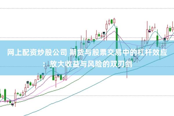 网上配资炒股公司 期货与股票交易中的杠杆效应：放大收益与风险的双刃剑