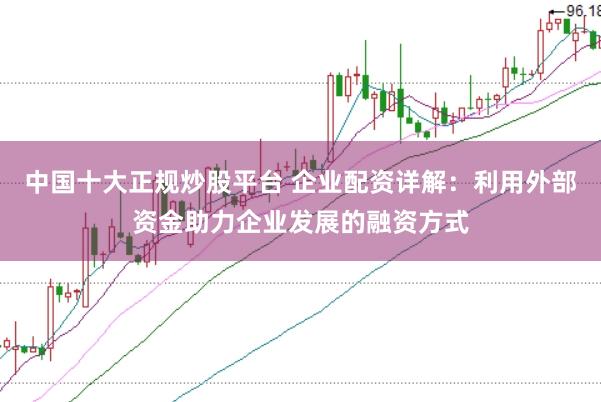 中国十大正规炒股平台 企业配资详解：利用外部资金助力企业发展的融资方式