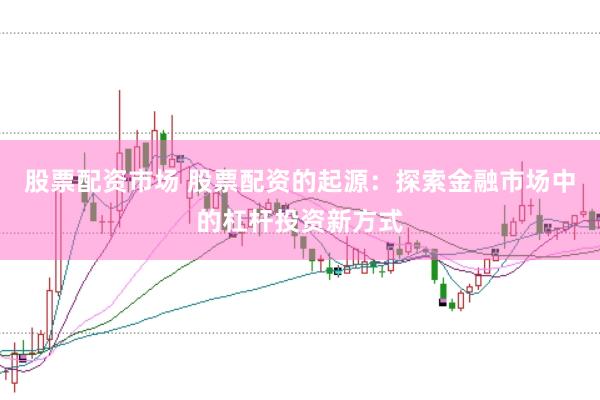 股票配资市场 股票配资的起源：探索金融市场中的杠杆投资新方式