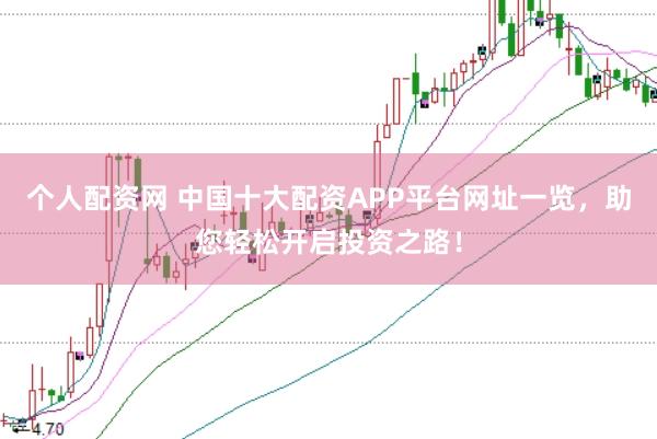 个人配资网 中国十大配资APP平台网址一览，助您轻松开启投资之路！