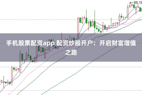 手机股票配资app 配资炒股开户：开启财富增值之路