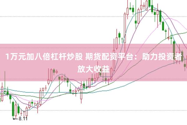 1万元加八倍杠杆炒股 期货配资平台：助力投资者放大收益