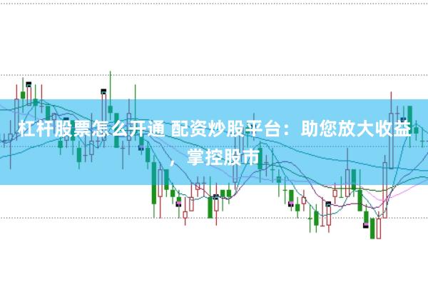 杠杆股票怎么开通 配资炒股平台：助您放大收益，掌控股市