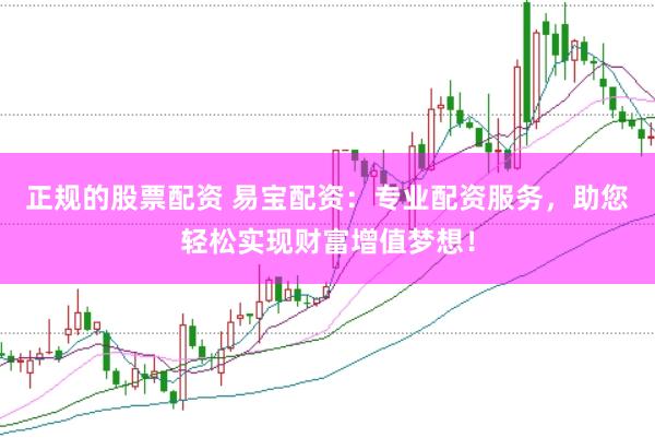 正规的股票配资 易宝配资：专业配资服务，助您轻松实现财富增值梦想！