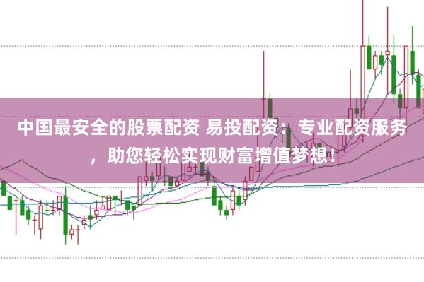 中国最安全的股票配资 易投配资：专业配资服务，助您轻松实现财富增值梦想！