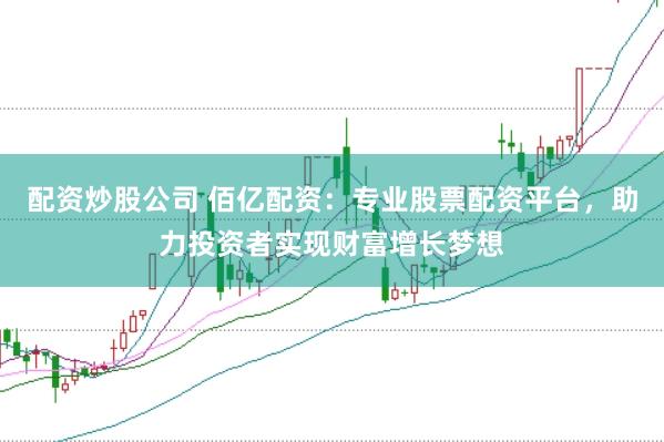 配资炒股公司 佰亿配资：专业股票配资平台，助力投资者实现财富增长梦想
