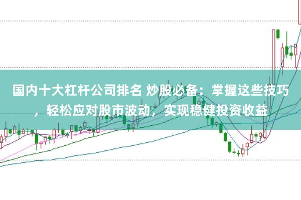 国内十大杠杆公司排名 炒股必备：掌握这些技巧，轻松应对股市波动，实现稳健投资收益