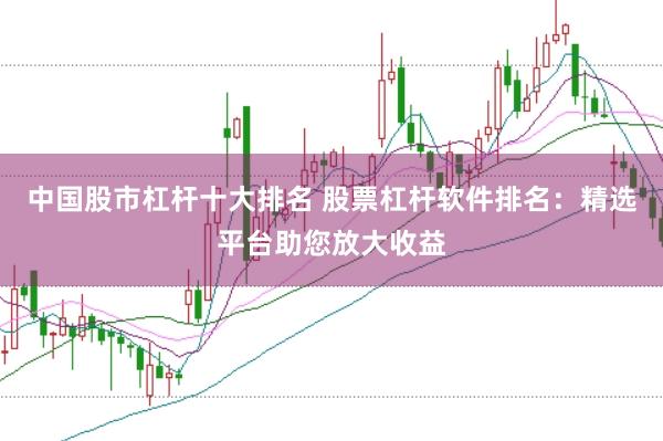 中国股市杠杆十大排名 股票杠杆软件排名：精选平台助您放大收益