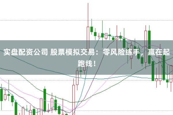 实盘配资公司 股票模拟交易：零风险练手，赢在起跑线！