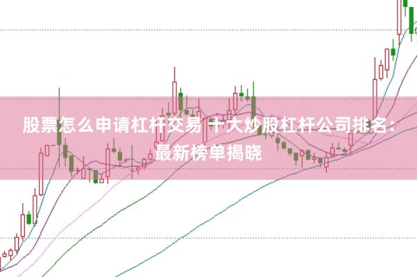 股票怎么申请杠杆交易 十大炒股杠杆公司排名：最新榜单揭晓