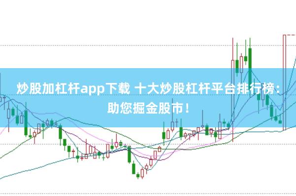 炒股加杠杆app下载 十大炒股杠杆平台排行榜：助您掘金股市！