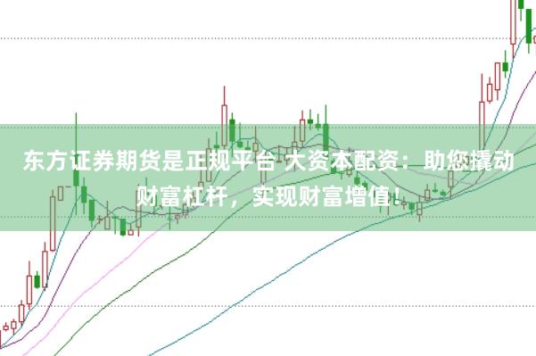 东方证券期货是正规平台 大资本配资：助您撬动财富杠杆，实现财富增值！