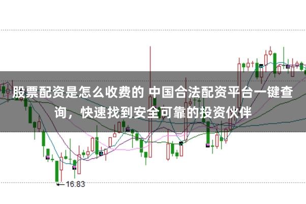 股票配资是怎么收费的 中国合法配资平台一键查询，快速找到安全可靠的投资伙伴