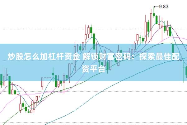炒股怎么加杠杆资金 解锁财富密码：探索最佳配资平台