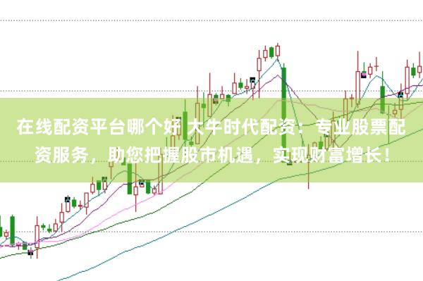 在线配资平台哪个好 大牛时代配资：专业股票配资服务，助您把握股市机遇，实现财富增长！