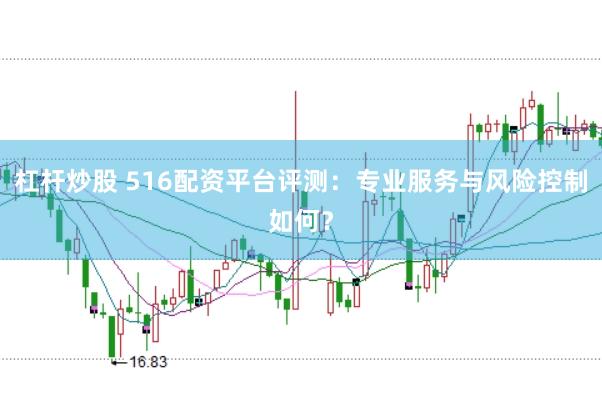 杠杆炒股 516配资平台评测：专业服务与风险控制如何？