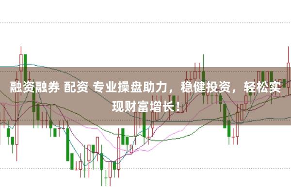 融资融券 配资 专业操盘助力，稳健投资，轻松实现财富增长！