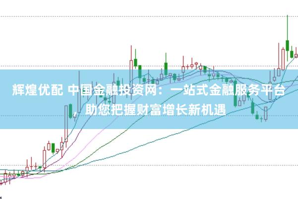 辉煌优配 中国金融投资网：一站式金融服务平台，助您把握财富增长新机遇