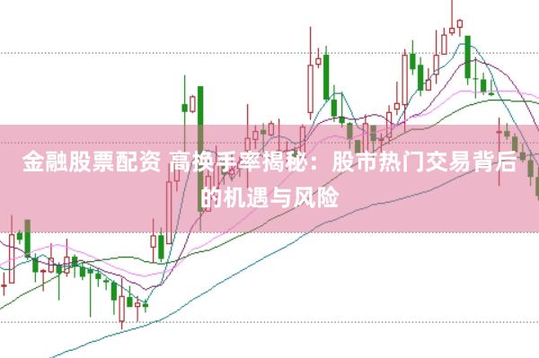 金融股票配资 高换手率揭秘：股市热门交易背后的机遇与风险