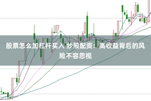 股票怎么加杠杆买入 炒股配资：高收益背后的风险不容忽视
