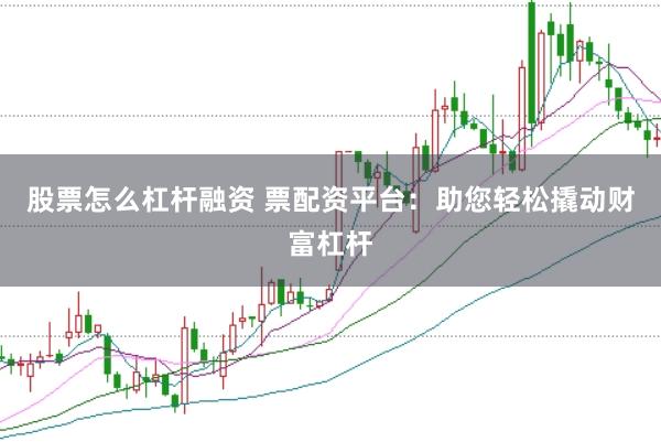 股票怎么杠杆融资 票配资平台：助您轻松撬动财富杠杆