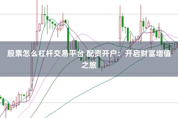 股票怎么杠杆交易平台 配资开户：开启财富增值之旅