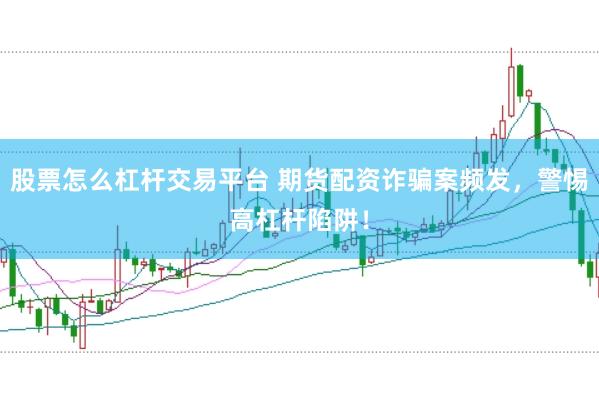股票怎么杠杆交易平台 期货配资诈骗案频发，警惕高杠杆陷阱！