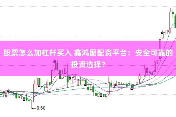股票怎么加杠杆买入 鑫鸿图配资平台：安全可靠的投资选择？