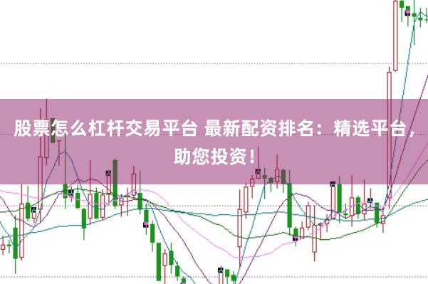 股票怎么杠杆交易平台 最新配资排名：精选平台，助您投资！