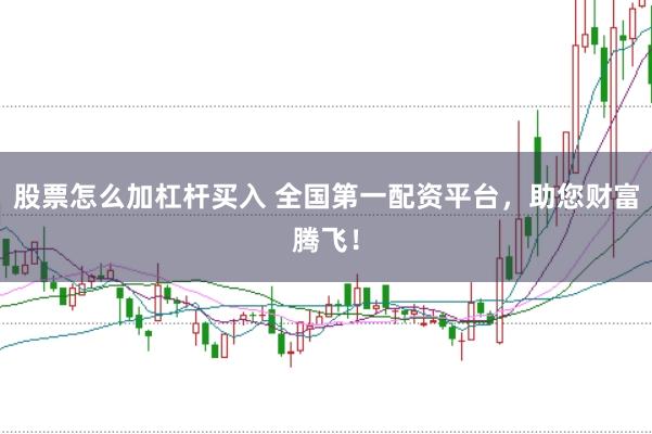 股票怎么加杠杆买入 全国第一配资平台，助您财富腾飞！