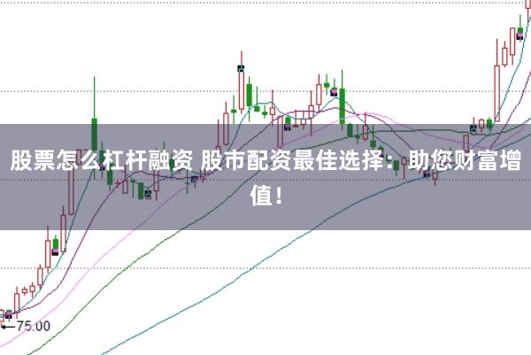 股票怎么杠杆融资 股市配资最佳选择：助您财富增值！