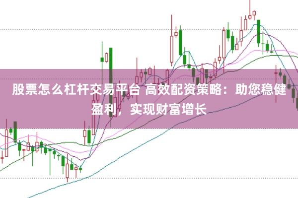股票怎么杠杆交易平台 高效配资策略：助您稳健盈利，实现财富增长