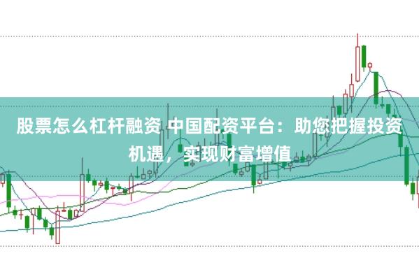 股票怎么杠杆融资 中国配资平台：助您把握投资机遇，实现财富增值