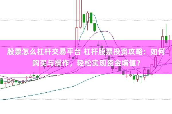 股票怎么杠杆交易平台 杠杆股票投资攻略：如何购买与操作，轻松实现资金增值？