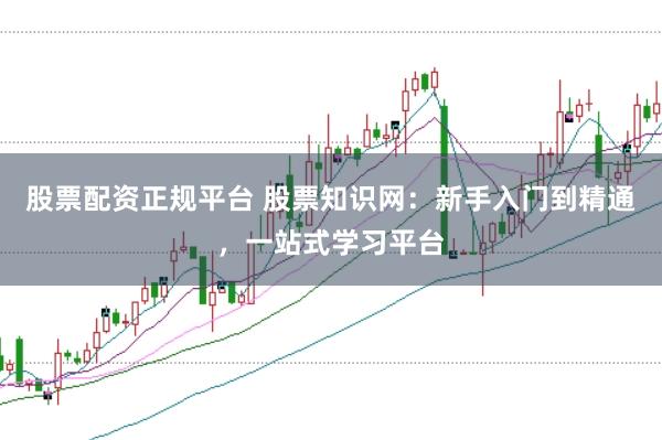 股票配资正规平台 股票知识网：新手入门到精通，一站式学习平台