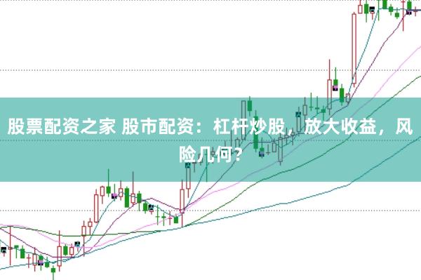 股票配资之家 股市配资：杠杆炒股，放大收益，风险几何？