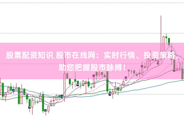 股票配资知识 股市在线网：实时行情、投资策略，助您把握股市脉搏！