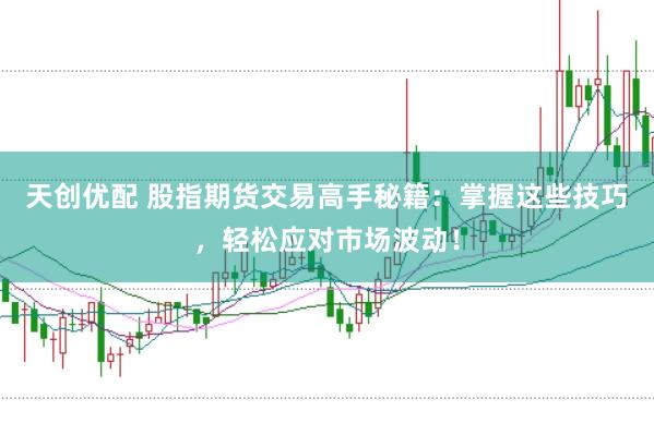 天创优配 股指期货交易高手秘籍：掌握这些技巧，轻松应对市场波动！